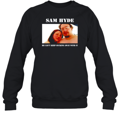 Sam Hyde He Can&#39T Keep Sucking Away With It T-Shirt