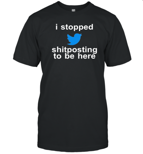 Original I Stopped Shitposting To Be Here T-Shirt