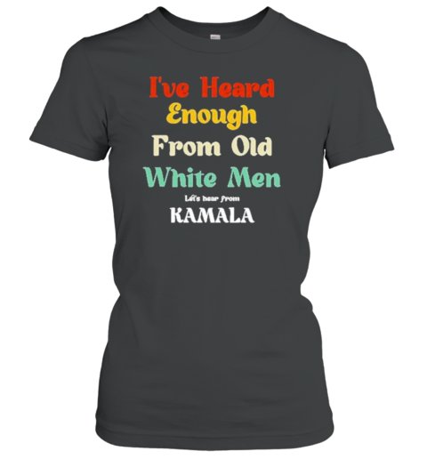 I'Ve Heard Enough From Old White Men – Let'S Hear From KAMALA T-Shirt