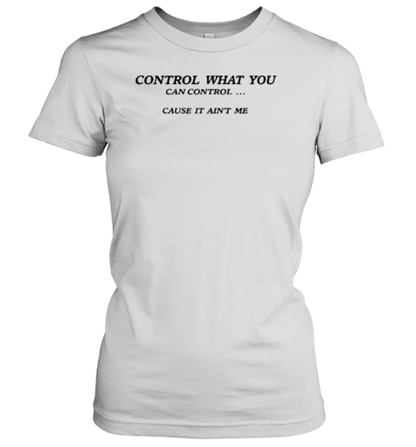 Control What You Can Control Cause It Ain&#39T Me T-Shirt