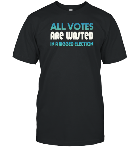 All Votes Are Wasted In A Rigged Election T-Shirt