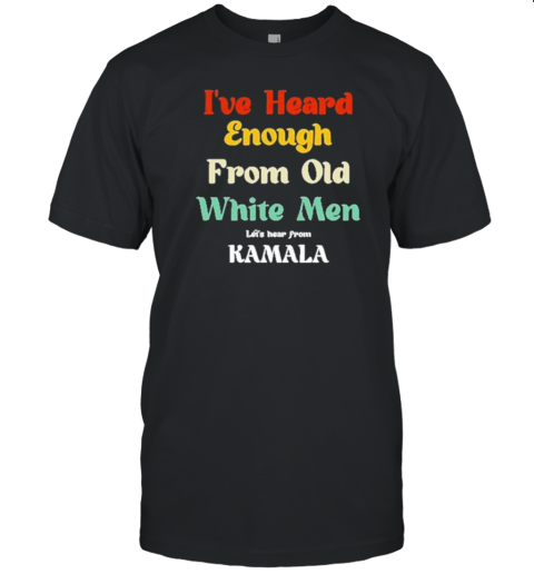 I'Ve Heard Enough From Old White Men – Let'S Hear From KAMALA T-Shirt