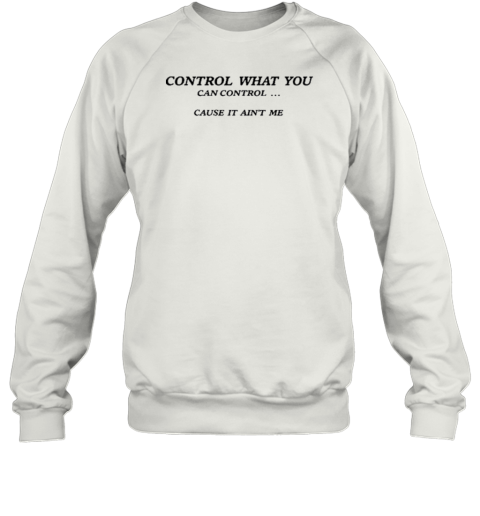 Control What You Can Control Cause It Ain&#39T Me T-Shirt