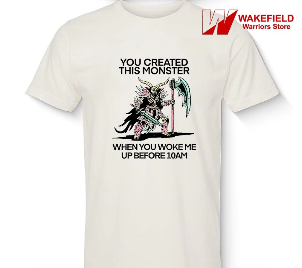 You created this monster when you woke me up before 10AM shirt