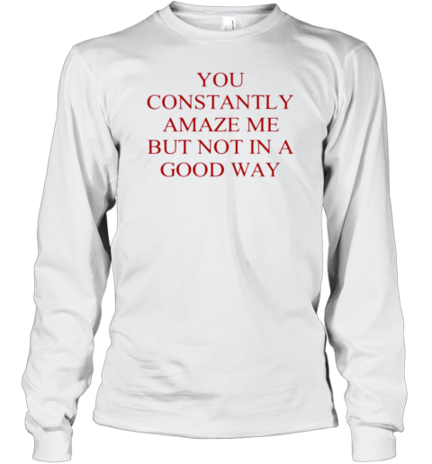 You Constantly Amaze Me But Not In A Good Way T-Shirt