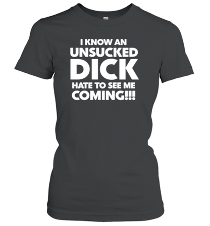 I know an unsucked dick hate to see me coming classic T-Shirt