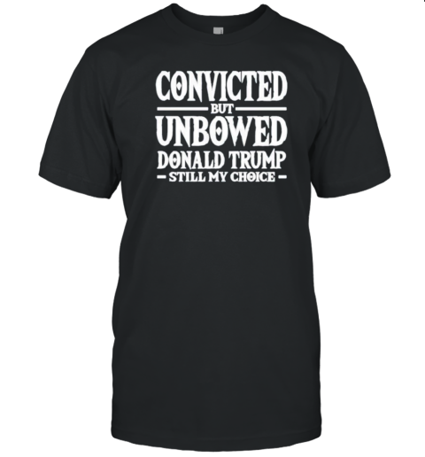 Convicted But Unbowed Donald Trump Still My Choice T-Shirt