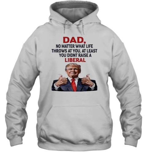 Dad Trump No Matter What Life Throws At You At Least You Didnt Raise A Liberal T-Shirt