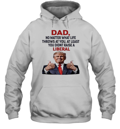 Dad Trump No Matter What Life Throws At You At Least You Didnt Raise A Liberal T-Shirt