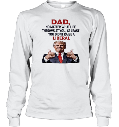 Dad Trump No Matter What Life Throws At You At Least You Didnt Raise A Liberal T-Shirt