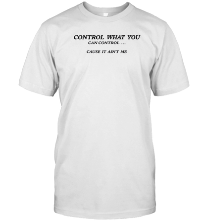 Control What You Can Control Cause It Ain&#39T Me T-Shirt