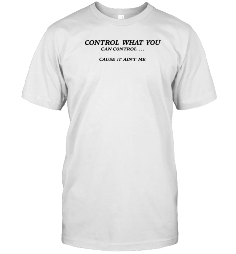 Control What You Can Control Cause It Ain&#39T Me T-Shirt