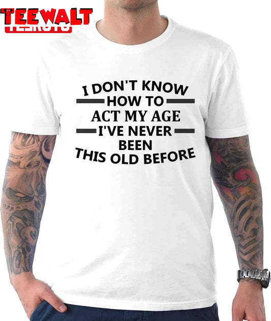 I Don't Know How To Act My Age I've Never Been This Old Before Funny Unisex T-Shirt