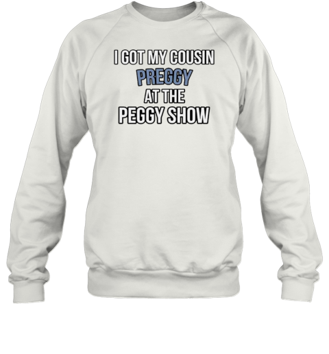 I Got My Cousin Preggy At The Peggy Show T-Shirt