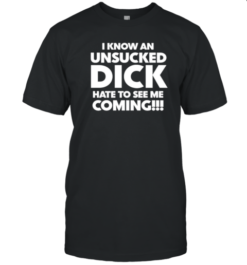 I know an unsucked dick hate to see me coming classic T-Shirt