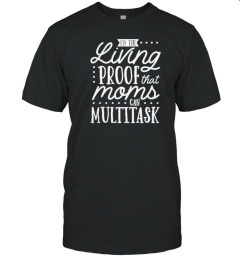 I'M The Living Proof That Moms Can Multitask T-Shirt