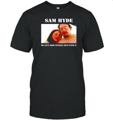 Sam Hyde He Can&#39T Keep Sucking Away With It T-Shirt