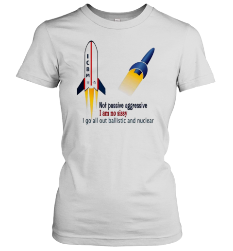 Icbm Not Passive Aggressive I Am No Sissy I Go All Out Ballistic And Nuclear T-Shirt