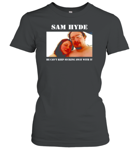 Sam Hyde He Can&#39T Keep Sucking Away With It T-Shirt