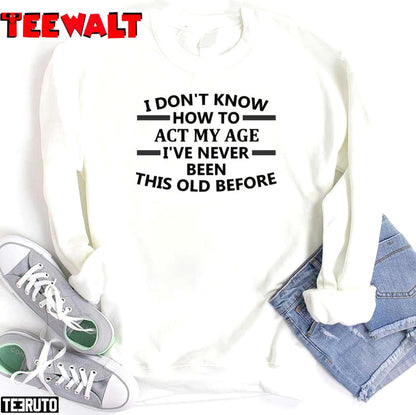 I Don't Know How To Act My Age I've Never Been This Old Before Funny Unisex T-Shirt