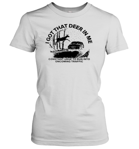 I Got That Deer In Me Constant Urge To Run Into Traffic T-Shirt