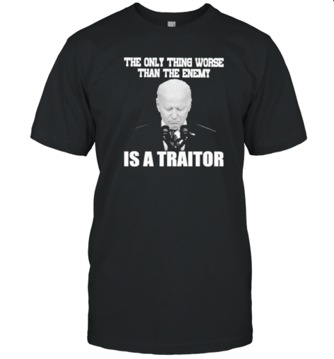 Joe Biden The Only Thing Worse Than The Enemy He Is A Traitor T-Shirt