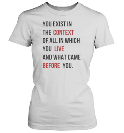 You Exist In The Context Of All In Which You Live And What Came Before You T-Shirt