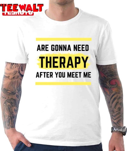 Funny You Are Gonna Need Therapy After You Meet Me Unisex T-Shirt