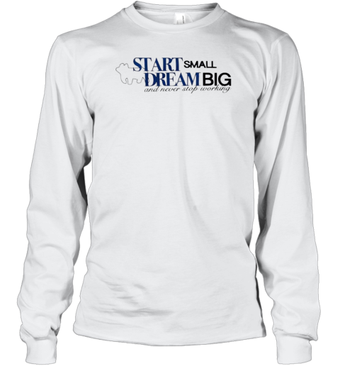 Start Small Dream Big And Never Stop Working T-Shirt