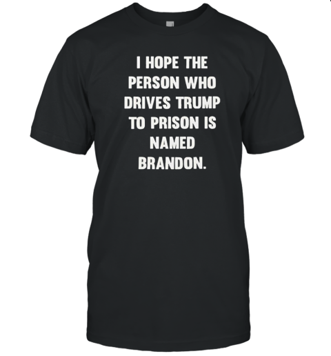 I hope the person who drives trump to prison is named brandon T-Shirt