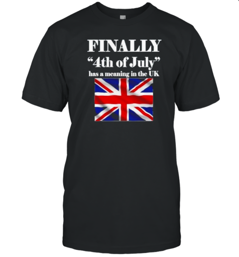 Finally 4Th Of July Has A Meaning In The Uk T-Shirt