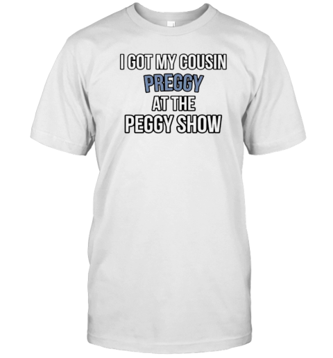 I Got My Cousin Preggy At The Peggy Show T-Shirt