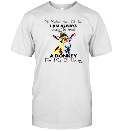 No Matter How Old I&#39M I Am Always Going To Want A Donkey For My Birthday T-Shirt