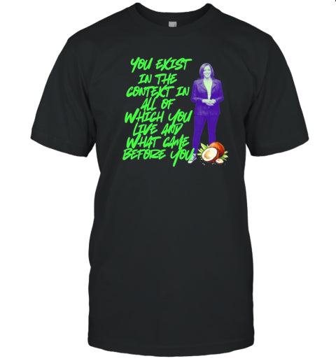 You Exist In The Context In All Of Which You Live Any What Came Before You Kamala Harris 2024 T-Shirt