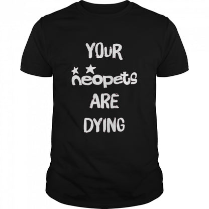 Your neopets are dying t-shirts