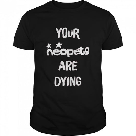 Your neopets are dying t-shirts