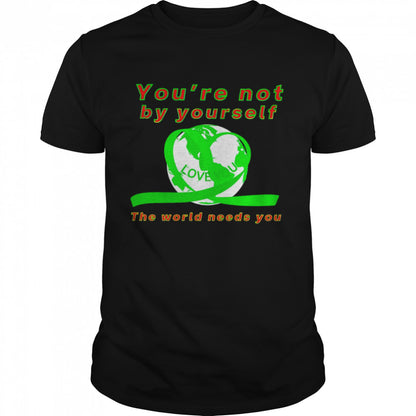 Yous’re not by yourself love you the world needs you shirts