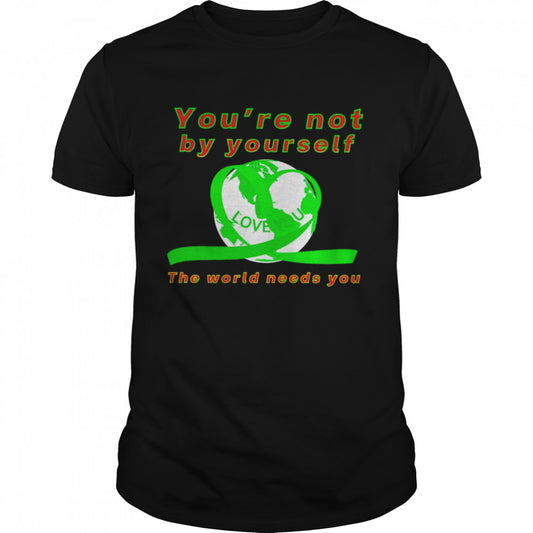 Yous’re not by yourself love you the world needs you shirts