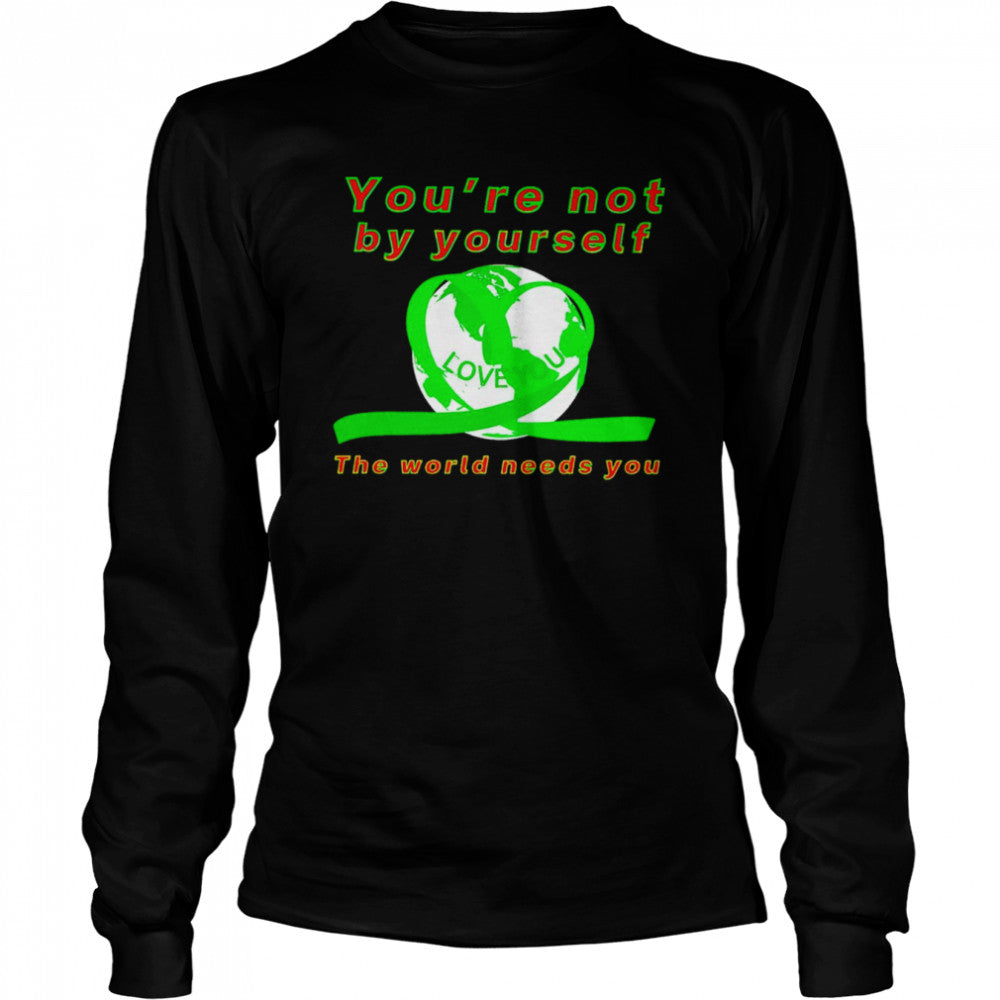 Yous’re not by yourself love you the world needs you shirts