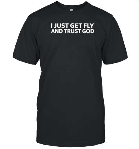 I Just Get Fly And Trust God T-Shirt