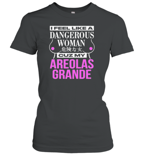 I Feel Like A Dangerous Woman Cuz My Areolas Grande T-Shirt